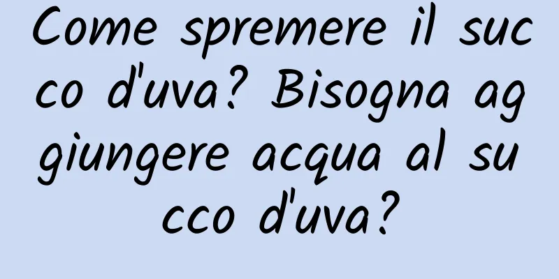 Come spremere il succo d'uva? Bisogna aggiungere acqua al succo d'uva?