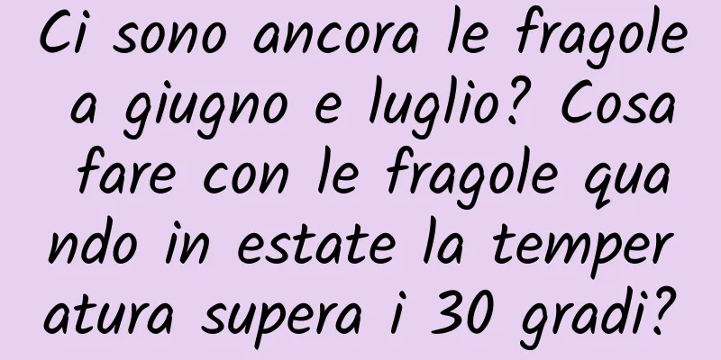 Ci sono ancora le fragole a giugno e luglio? Cosa fare con le fragole quando in estate la temperatura supera i 30 gradi?