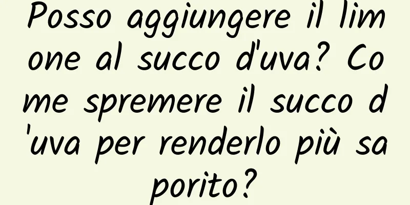 Posso aggiungere il limone al succo d'uva? Come spremere il succo d'uva per renderlo più saporito?