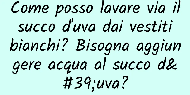 Come posso lavare via il succo d'uva dai vestiti bianchi? Bisogna aggiungere acqua al succo d'uva?