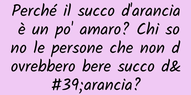 Perché il succo d'arancia è un po' amaro? Chi sono le persone che non dovrebbero bere succo d'arancia?
