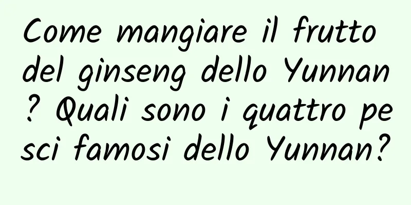 Come mangiare il frutto del ginseng dello Yunnan? Quali sono i quattro pesci famosi dello Yunnan?