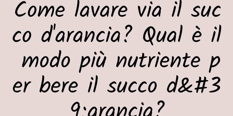 Come lavare via il succo d'arancia? Qual è il modo più nutriente per bere il succo d'arancia?