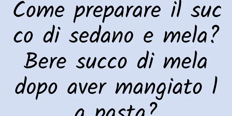 Come preparare il succo di sedano e mela? Bere succo di mela dopo aver mangiato la pasta?