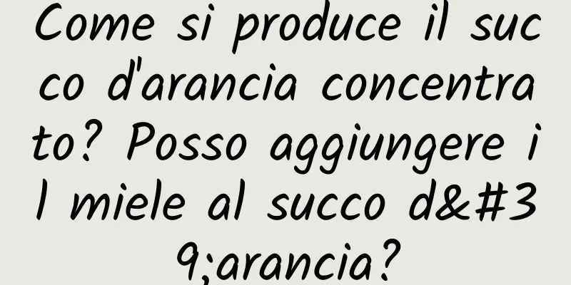 Come si produce il succo d'arancia concentrato? Posso aggiungere il miele al succo d'arancia?