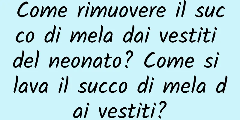 Come rimuovere il succo di mela dai vestiti del neonato? Come si lava il succo di mela dai vestiti?