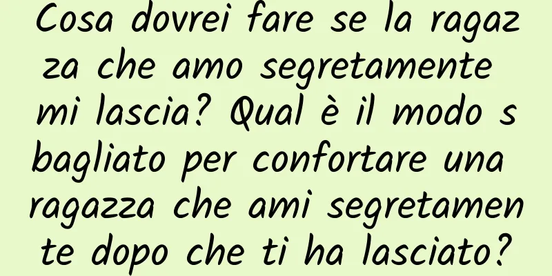 Cosa dovrei fare se la ragazza che amo segretamente mi lascia? Qual è il modo sbagliato per confortare una ragazza che ami segretamente dopo che ti ha lasciato?