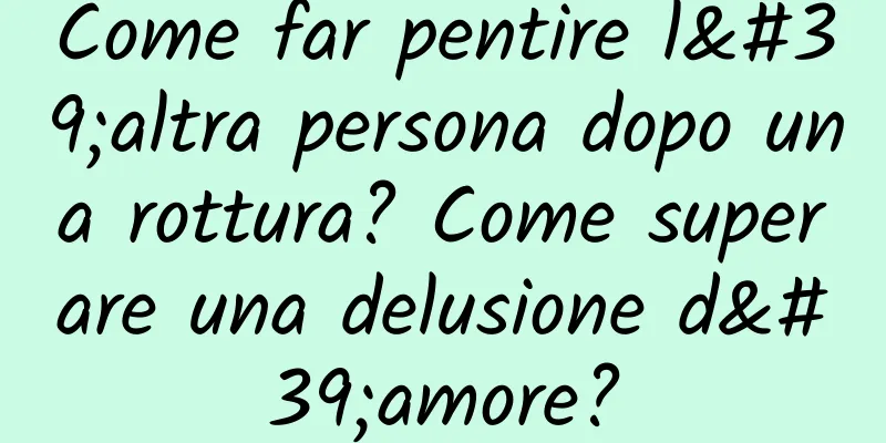 Come far pentire l'altra persona dopo una rottura? Come superare una delusione d'amore?