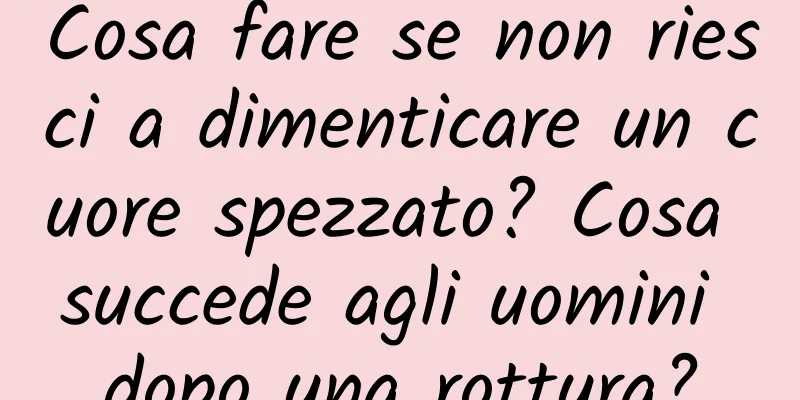 Cosa fare se non riesci a dimenticare un cuore spezzato? Cosa succede agli uomini dopo una rottura?