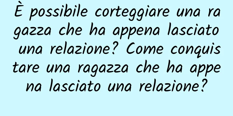 È possibile corteggiare una ragazza che ha appena lasciato una relazione? Come conquistare una ragazza che ha appena lasciato una relazione?