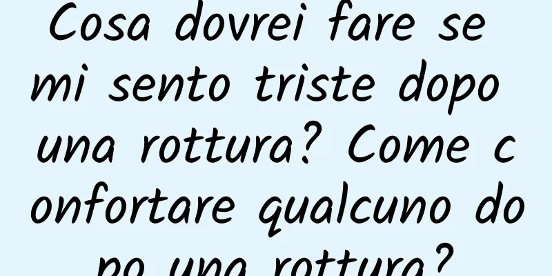 Cosa dovrei fare se mi sento triste dopo una rottura? Come confortare qualcuno dopo una rottura?