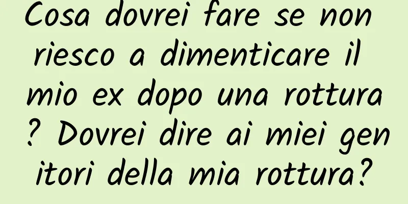 Cosa dovrei fare se non riesco a dimenticare il mio ex dopo una rottura? Dovrei dire ai miei genitori della mia rottura?