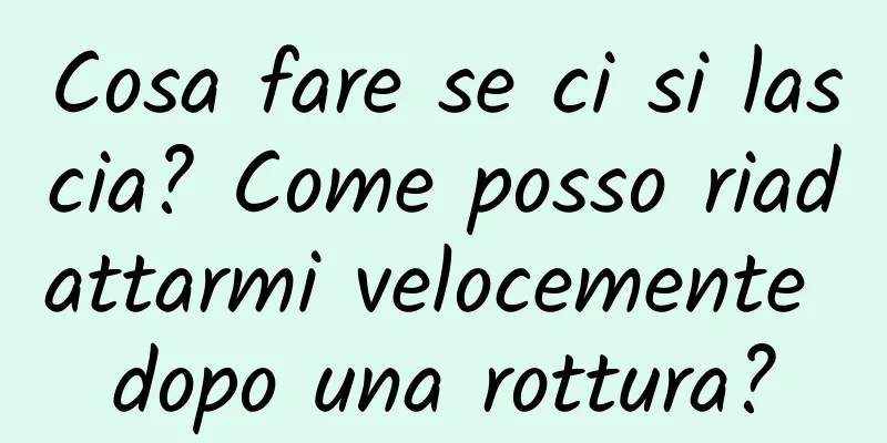 Cosa fare se ci si lascia? Come posso riadattarmi velocemente dopo una rottura?