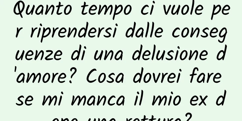 Quanto tempo ci vuole per riprendersi dalle conseguenze di una delusione d'amore? Cosa dovrei fare se mi manca il mio ex dopo una rottura?