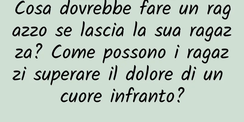 Cosa dovrebbe fare un ragazzo se lascia la sua ragazza? Come possono i ragazzi superare il dolore di un cuore infranto?