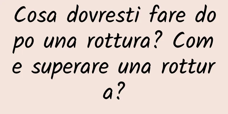 Cosa dovresti fare dopo una rottura? Come superare una rottura?