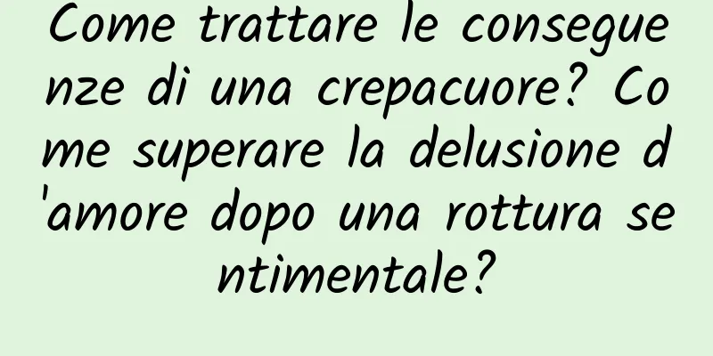 Come trattare le conseguenze di una crepacuore? Come superare la delusione d'amore dopo una rottura sentimentale?
