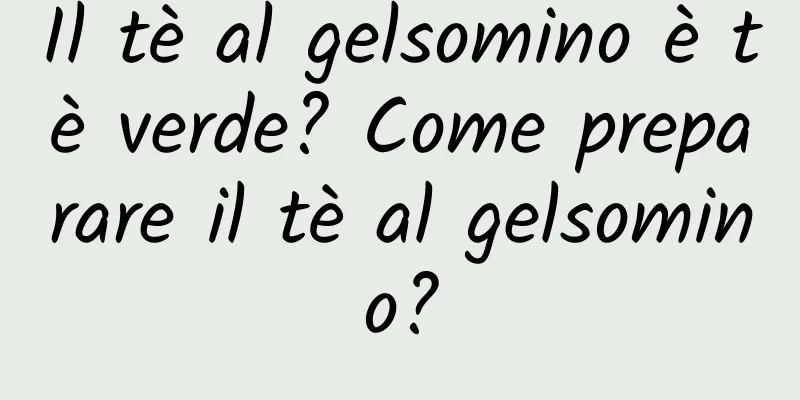 Il tè al gelsomino è tè verde? Come preparare il tè al gelsomino?