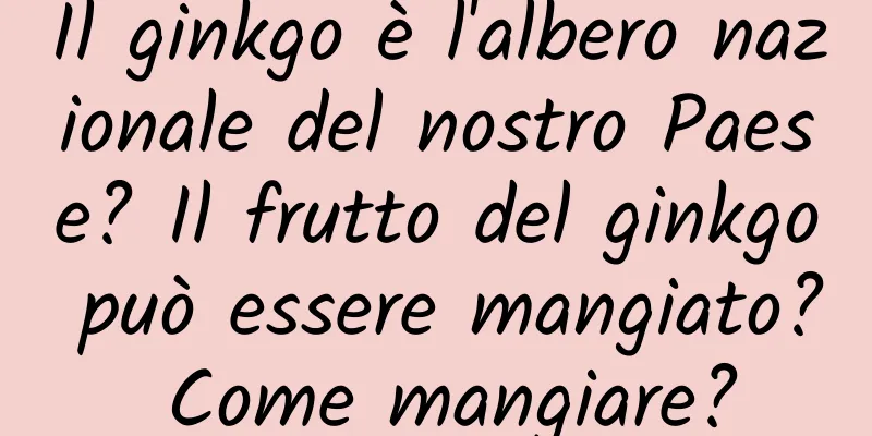 Il ginkgo è l'albero nazionale del nostro Paese? Il frutto del ginkgo può essere mangiato? Come mangiare?