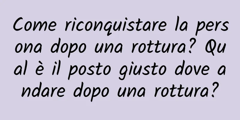 Come riconquistare la persona dopo una rottura? Qual è il posto giusto dove andare dopo una rottura?