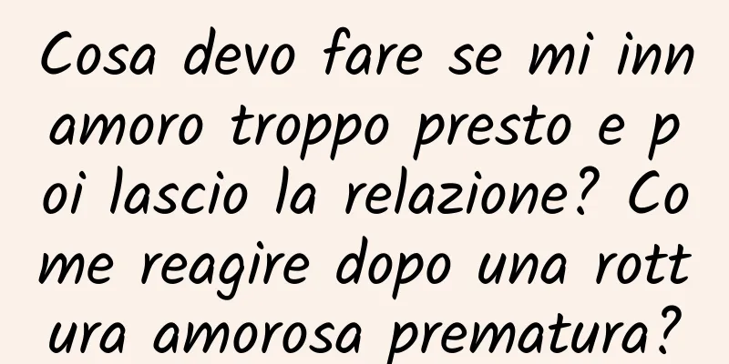 Cosa devo fare se mi innamoro troppo presto e poi lascio la relazione? Come reagire dopo una rottura amorosa prematura?