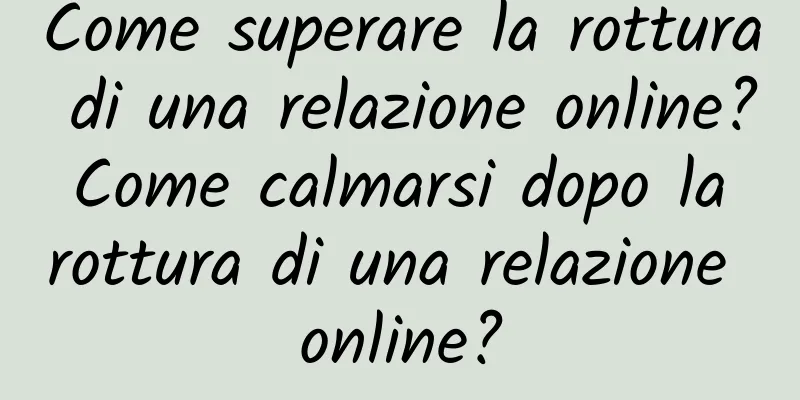 Come superare la rottura di una relazione online? Come calmarsi dopo la rottura di una relazione online?