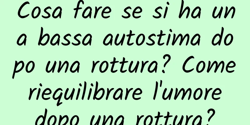 Cosa fare se si ha una bassa autostima dopo una rottura? Come riequilibrare l'umore dopo una rottura?