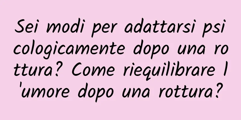 Sei modi per adattarsi psicologicamente dopo una rottura? Come riequilibrare l'umore dopo una rottura?