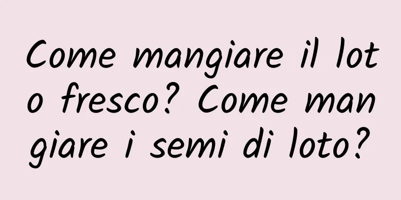 Come mangiare il loto fresco? Come mangiare i semi di loto?