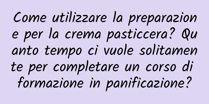 Come utilizzare la preparazione per la crema pasticcera? Quanto tempo ci vuole solitamente per completare un corso di formazione in panificazione?