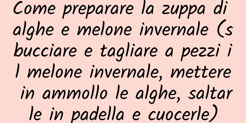 Come preparare la zuppa di alghe e melone invernale (sbucciare e tagliare a pezzi il melone invernale, mettere in ammollo le alghe, saltarle in padella e cuocerle)