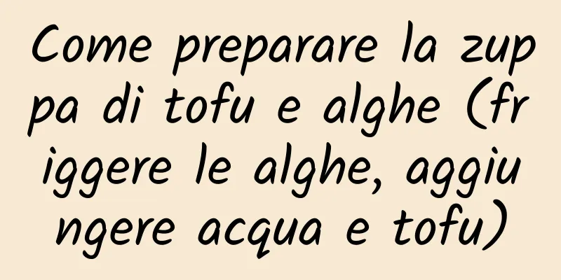 Come preparare la zuppa di tofu e alghe (friggere le alghe, aggiungere acqua e tofu)