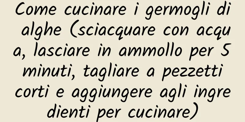 Come cucinare i germogli di alghe (sciacquare con acqua, lasciare in ammollo per 5 minuti, tagliare a pezzetti corti e aggiungere agli ingredienti per cucinare)