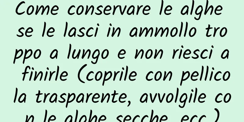 Come conservare le alghe se le lasci in ammollo troppo a lungo e non riesci a finirle (coprile con pellicola trasparente, avvolgile con le alghe secche, ecc.)