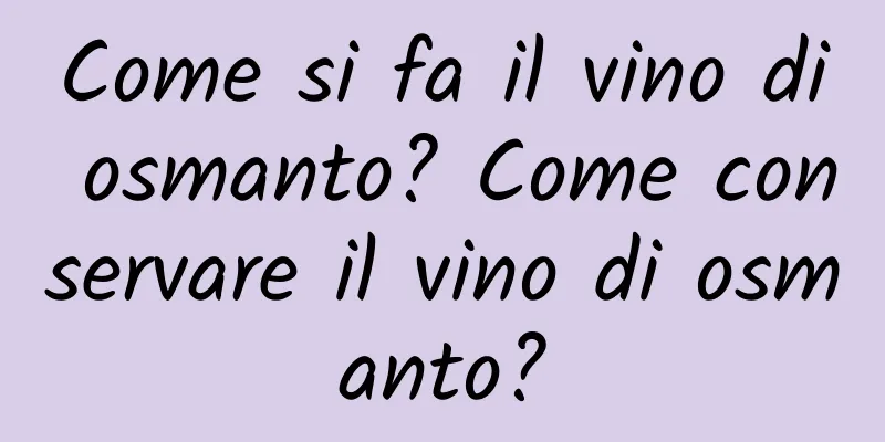 Come si fa il vino di osmanto? Come conservare il vino di osmanto?