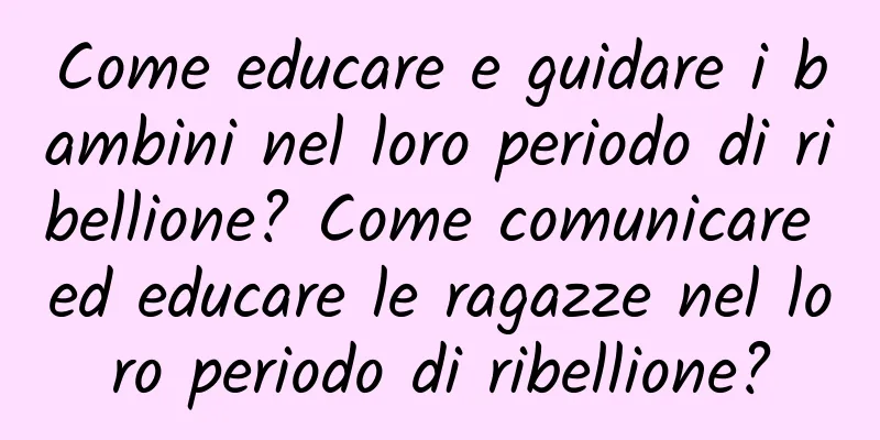 Come educare e guidare i bambini nel loro periodo di ribellione? Come comunicare ed educare le ragazze nel loro periodo di ribellione?