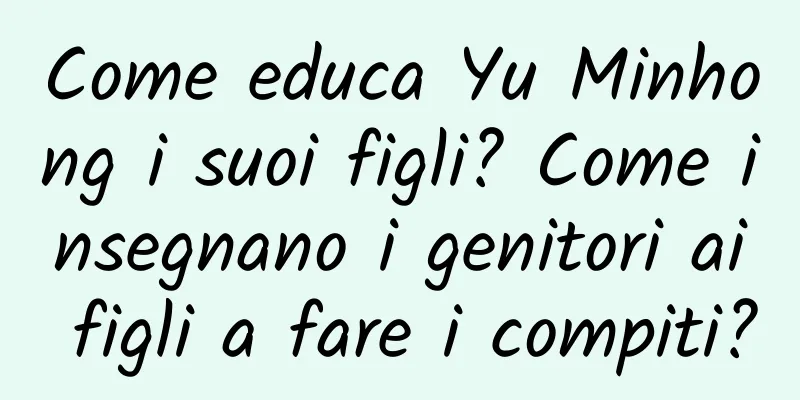 Come educa Yu Minhong i suoi figli? Come insegnano i genitori ai figli a fare i compiti?