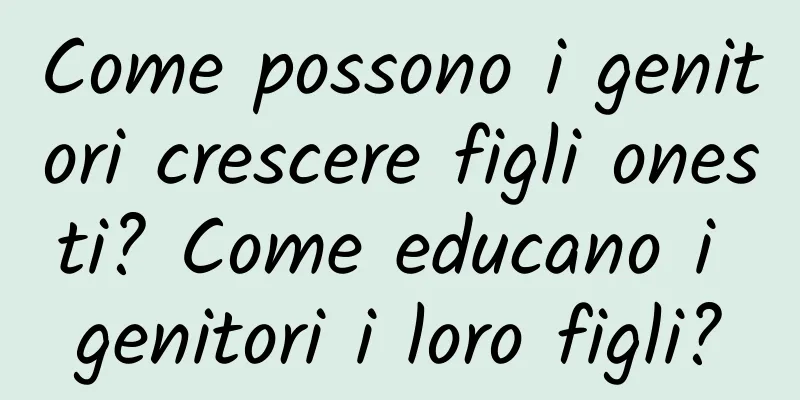 Come possono i genitori crescere figli onesti? Come educano i genitori i loro figli?