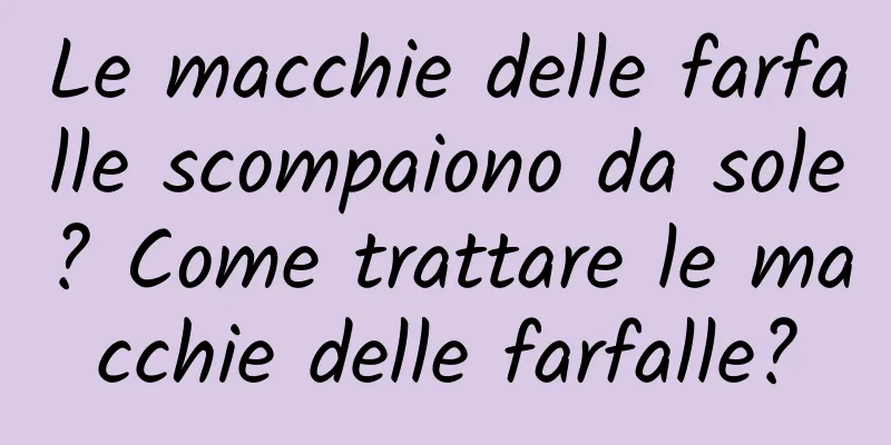 Le macchie delle farfalle scompaiono da sole? Come trattare le macchie delle farfalle?