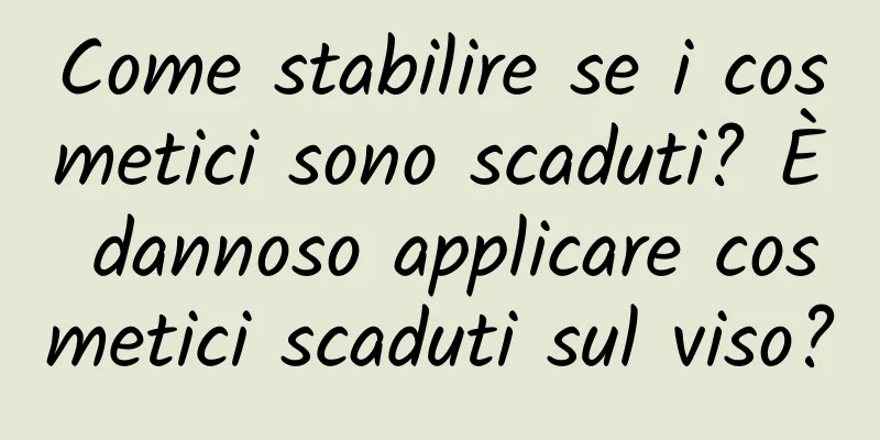 Come stabilire se i cosmetici sono scaduti? È dannoso applicare cosmetici scaduti sul viso?