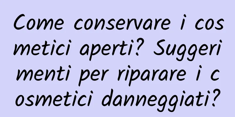 Come conservare i cosmetici aperti? Suggerimenti per riparare i cosmetici danneggiati?