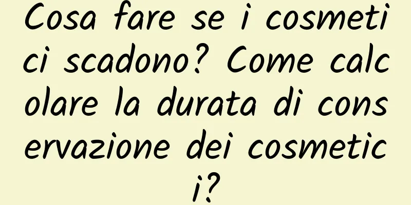 Cosa fare se i cosmetici scadono? Come calcolare la durata di conservazione dei cosmetici?