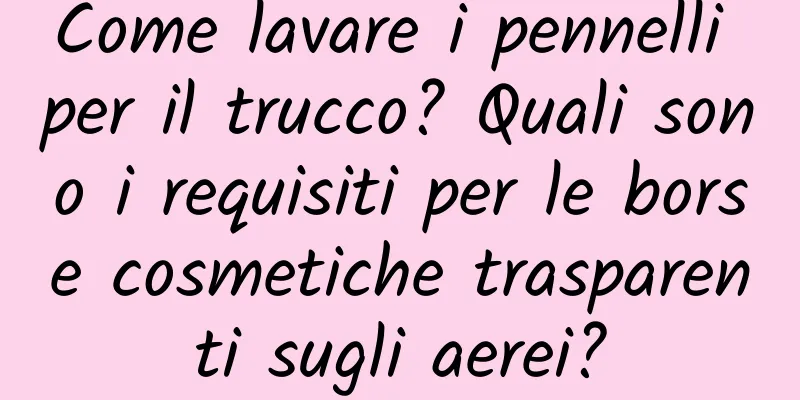 Come lavare i pennelli per il trucco? Quali sono i requisiti per le borse cosmetiche trasparenti sugli aerei?