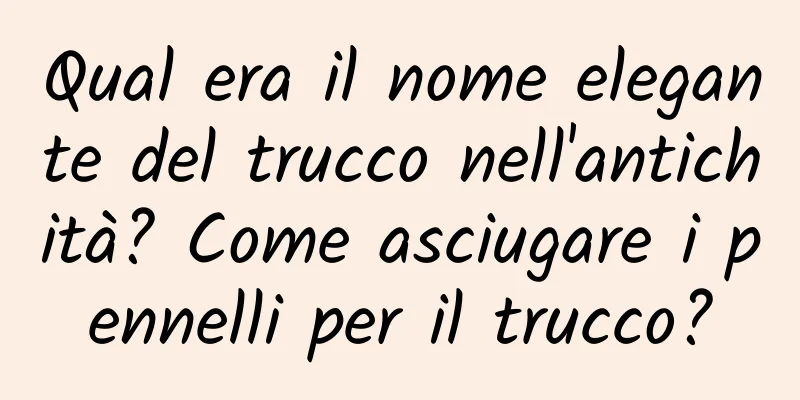 Qual era il nome elegante del trucco nell'antichità? Come asciugare i pennelli per il trucco?