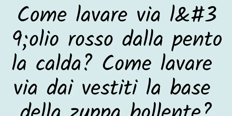 Come lavare via l'olio rosso dalla pentola calda? Come lavare via dai vestiti la base della zuppa bollente?