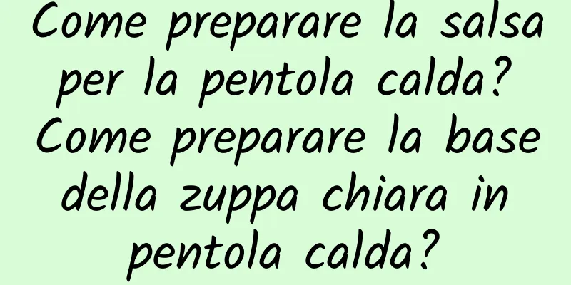 Come preparare la salsa per la pentola calda? Come preparare la base della zuppa chiara in pentola calda?