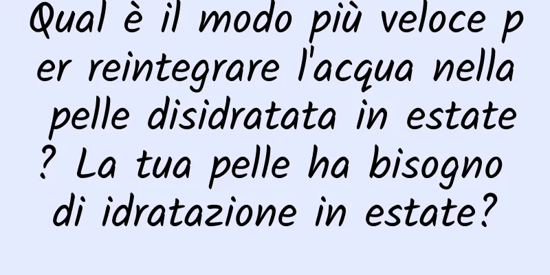 Qual è il modo più veloce per reintegrare l'acqua nella pelle disidratata in estate? La tua pelle ha bisogno di idratazione in estate?