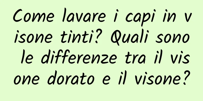 Come lavare i capi in visone tinti? Quali sono le differenze tra il visone dorato e il visone?