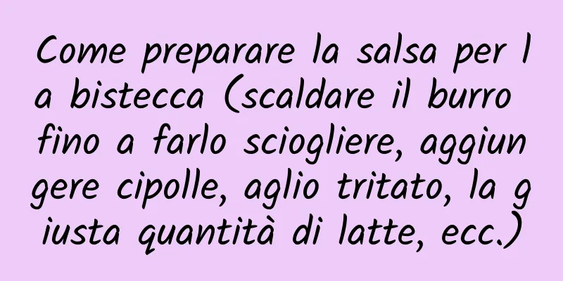 Come preparare la salsa per la bistecca (scaldare il burro fino a farlo sciogliere, aggiungere cipolle, aglio tritato, la giusta quantità di latte, ecc.)