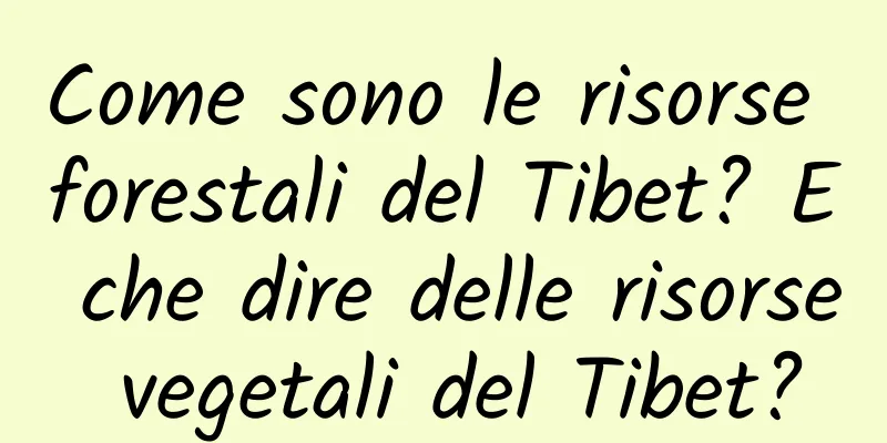 Come sono le risorse forestali del Tibet? E che dire delle risorse vegetali del Tibet?